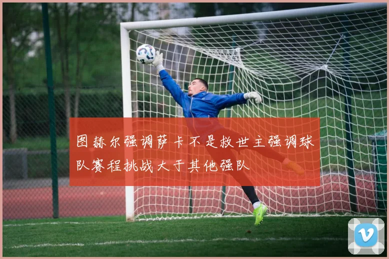 图赫尔强调萨卡不是救世主强调球队赛程挑战大于其他强队