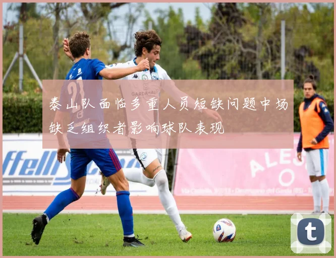 泰山队面临多重人员短缺问题中场缺乏组织者影响球队表现