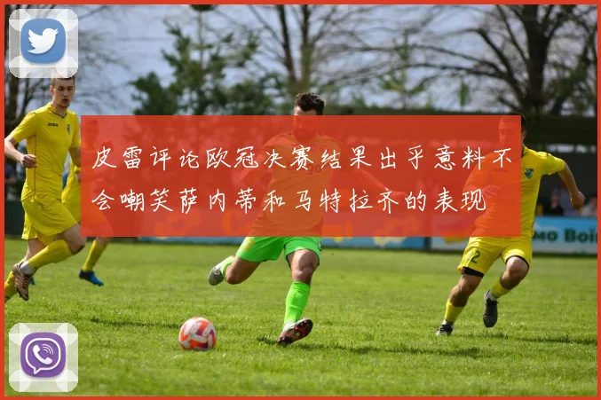皮雷评论欧冠决赛结果出乎意料不会嘲笑萨内蒂和马特拉齐的表现