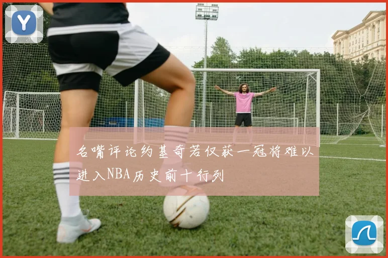 名嘴评论约基奇若仅获一冠将难以进入NBA历史前十行列
