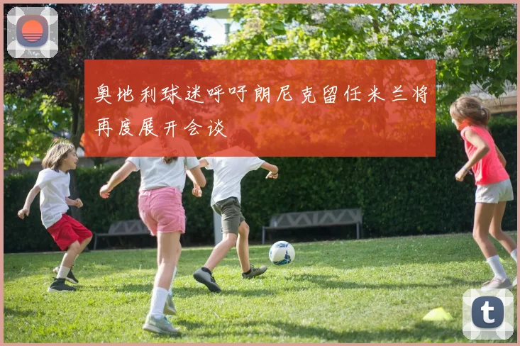 奥地利球迷呼吁朗尼克留任米兰将再度展开会谈