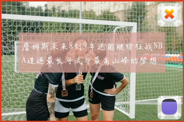詹姆斯未来8到9年还能继续征战NBA追逐最长河流与最高山峰的梦想