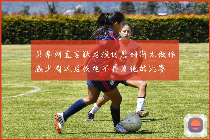 贝弗利直言狄龙模仿詹姆斯太做作威少淘汰后我绝不再看他的比赛