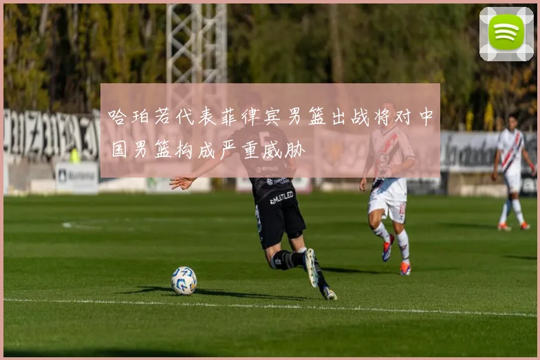 哈珀若代表菲律宾男篮出战将对中国男篮构成严重威胁