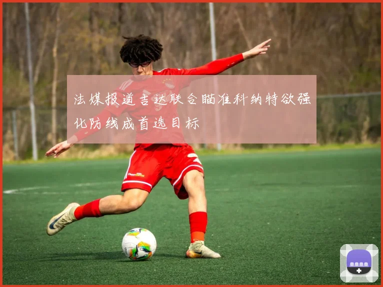 法媒报道吉达联合瞄准科纳特欲强化防线成首选目标