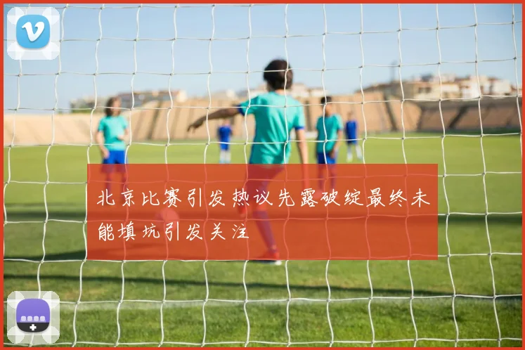 北京比赛引发热议先露破绽最终未能填坑引发关注
