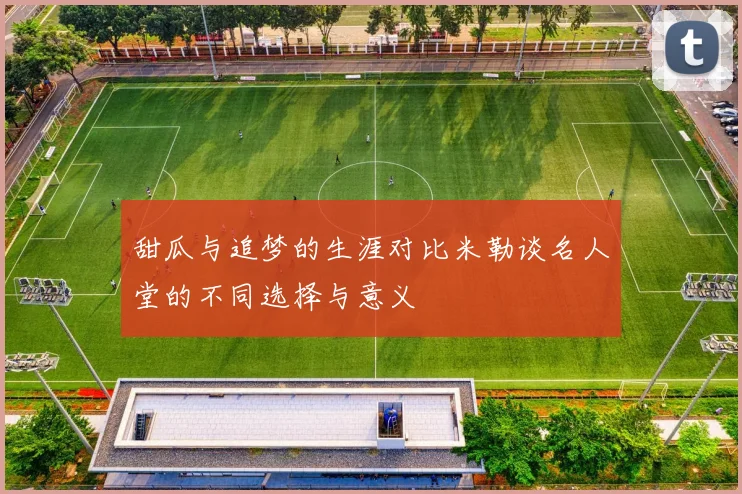 甜瓜与追梦的生涯对比米勒谈名人堂的不同选择与意义